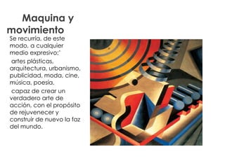Maquina y
movimiento
Se recurría, de este
modo, a cualquier
medio expresivo;’
 artes plásticas,
arquitectura, urbanismo,
publicidad, moda, cine,
música, poesía.
 capaz de crear un
verdadero arte de
acción, con el propósito
de rejuvenecer y
construir de nuevo la faz
del mundo.
 