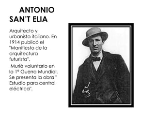 ANTONIO
SAN’T ELIA
Arquitecto y
urbanista italiano. En
1914 publicó el
"Manifiesto de la
arquitectura
futurista".
 Murió voluntario en
la 1ª Guerra Mundial.
Se presenta la obra "
Estudio para central
eléctrica".
 