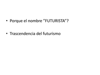 • Porque el nombre ”FUTURISTA”?

• Trascendencia del futurismo
 