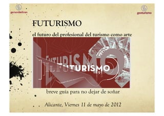 FUTURISMO
el futuro del profesional del turismo como arte




      breve guía para no dejar de soñar

     Alicante, Viernes 11 de mayo de 2012
 