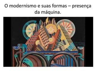 O modernismo e suas formas – presença
da máquina.
 