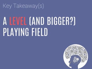 A LEVEL (AND BIGGER?)
PLAYING FIELD
Key Takeaway(s)
 