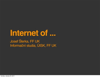 Internet of ...
                Josef Šlerka, FF UK
                Informační studia, ÚISK, FF UK




Sunday, January 23, 2011
 