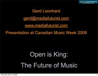 www.mediafuturist.com




                              Gerd Leonhard
                          gerd@mediafuturist.com
                           www.mediafuturist.com
      Presentation at Canadian Music Week 2008




                             Open is King:
                          The Future of Music
Saturday, March 8, 2008                                                    1