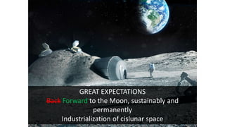 GREAT EXPECTATIONS
Back Forward to the Moon, sustainably and
permanently
Industrialization of cislunar space
 