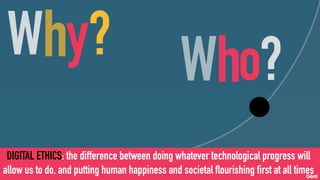 DIGITAL ETHICS: the difference between doing whatever technological progress will
allow us to do, and putting human happiness and societal flourishing first at all times
 