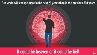 Our world will change more in the next 20 years than in the previous 300 years
It could be heaven or it could be hell
 