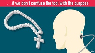 …if we don’t confuse the tool with the purpose
 