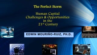 The Perfect Storm
Human Capital
Challenges & Opportunities
in the
21st Century
EDWIN MOURIÑO-RUIZ, PH.D.
 