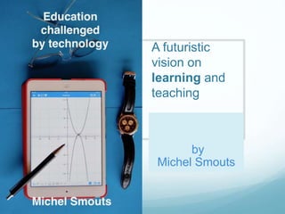 A futuristic
vision on
learning and
teaching
by
Michel Smouts
 