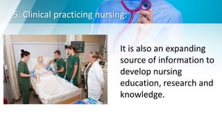 5. Clinical practicing nursing:
It is also an expanding
source of information to
develop nursing
education, research and
knowledge.
 