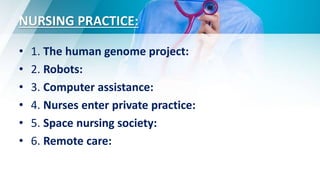 NURSING PRACTICE:
• 1. The human genome project:
• 2. Robots:
• 3. Computer assistance:
• 4. Nurses enter private practice:
• 5. Space nursing society:
• 6. Remote care:
 