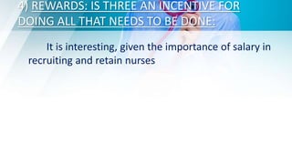 4) REWARDS: IS THREE AN INCENTIVE FOR
DOING ALL THAT NEEDS TO BE DONE:
It is interesting, given the importance of salary in
recruiting and retain nurses
 