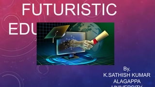 FUTURISTIC
EDUCATION
By,
K.SATHISH KUMAR
ALAGAPPA
 