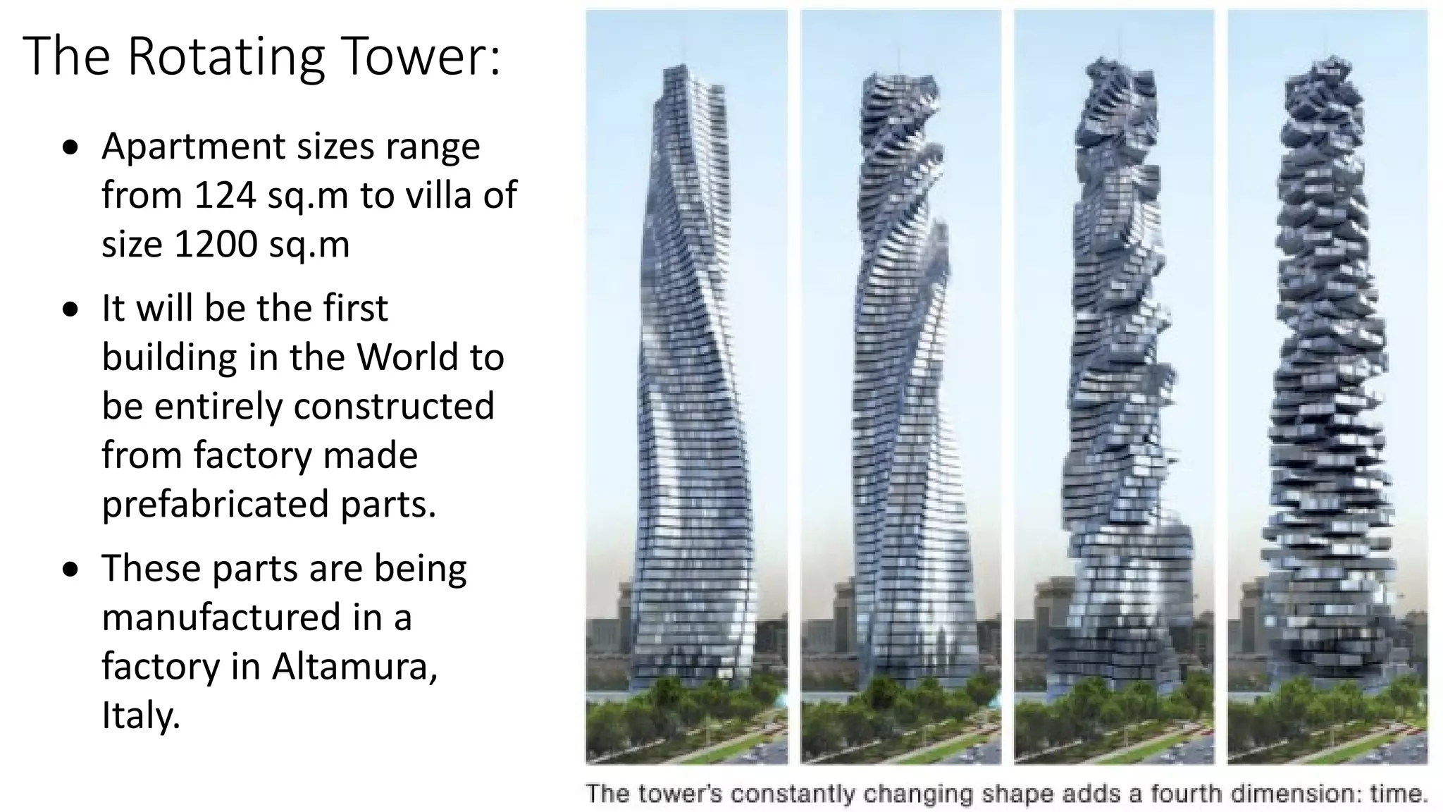 The Rotating Tower:
 Apartment sizes range
from 124 sq.m to villa of
size 1200 sq.m
 It will be the first
building in the World to
be entirely constructed
from factory made
prefabricated parts.
 These parts are being
manufactured in a
factory in Altamura,
Italy.
 