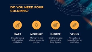 DO YOU NEED FOUR
COLUMNS?
MARS
Despite being
red, Mars is a
cold place
MERCURY
Mercury is the
closest planet to
the Sun
JUPITER
It is the biggest
planet in the
Solar System
VENUS
Venus has a
beautiful name,
but it’s hot
 