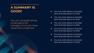You can use bullet points
to talk about the
concepts. It is much more
visual than a large text
● You can write about a concept
here and talk about it a little
● You can write about a concept
here and talk about it a little
● You can write about a concept
here and talk about it a little
● You can write about a concept
here and talk about it a little
● You can write about a concept
here and talk about it a little
● You can write about a concept
here and talk about it a little
A SUMMARY IS
GOOD!
 
