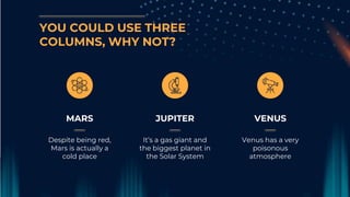 YOU COULD USE THREE
COLUMNS, WHY NOT?
JUPITER
It’s a gas giant and
the biggest planet in
the Solar System
VENUS
Venus has a very
poisonous
atmosphere
MARS
Despite being red,
Mars is actually a
cold place
 