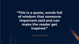 —Someone Famous
“This is a quote, words full
of wisdom that someone
important said and can
make the reader get
inspired.”
 