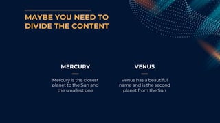 MAYBE YOU NEED TO
DIVIDE THE CONTENT
MERCURY
Mercury is the closest
planet to the Sun and
the smallest one
VENUS
Venus has a beautiful
name and is the second
planet from the Sun
 
