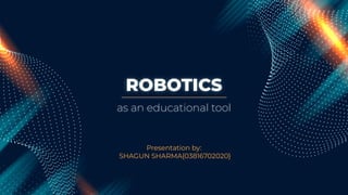 ROBOTICS
Presentation by:
SHAGUN SHARMA{03816702020}
as an educational tool
 