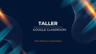TALLER
Here starts your presentation
GOOGLE CLASSROOM
 