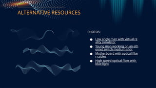 ALTERNATIVE RESOURCES
PHOTOS:
 Low angle man with virtual re
ality simulator
 Young man working on an eth
ernet switch medium shot
 Motherboard with optical fibe
r cables
 High speed optical fiber with
blue light
 
