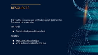 RESOURCES
Did you like the resources on this template? Get them for
free at our other websites
VECTORS:
 Particles background in gradient
PHOTOS:
 Skyscrapers with sunlight
 Vivid girl in vr headset having fun
 