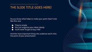THE SLIDE TITLE GOES HERE!
Do you know what helps to make your point clear? Lists
like this: one
 Theyre simple
 You can organize your ideas clearly
 Youll never forget to buy milk!
And the most important thing: the audience wont miss
the point of your presentation
 