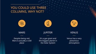 YOU COULD USE THREE
COLUMNS, WHY NOT?
JUPITER
Its a gas giant and
the biggest planet in
the Solar System
VENUS
Venus has a very
poisonous
atmosphere
MARS
Despite being red,
Mars is actually a cold
place
 