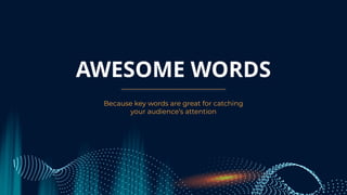 AWESOME WORDS
Because key words are great for catching
your audience’s attention
 