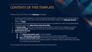 CONTENTS OF THIS TEMPLATE
There’s what you’ll find in this Slidesgo template:
1. A slide structure based on a multi-purpose presentation, which you can easily adapt to
your needs. For more info on how to edit the template, please visit Slidesgo School or
read our FAQs.
2. An assortment of illustrations and pictures that are suitable for use in the presentation
can be found in the alternative resources slide.
3. A thanks slide, which you must keep so that proper credits for our design are given.
4. A resources slide, where you’ll find links to all the elements used in the template.
5. Instructions for use.
6. Final slides with:
● The fonts and colors used in the template.
● More infographic resources, whose size and color can be edited.
● Sets of customizable icons of the following themes: general, business, avatar,
creative process, education, help & support, medical, nature, performing arts, SEO
& marketing, and teamwork.
You can delete this slide when you’re done editing the presentation.
 