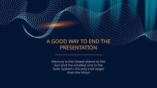 A GOOD WAY TO END THE
PRESENTATION
Mercury is the closest planet to the
Sun and the smallest one in the
Solar System—it’s only a bit larger
than the Moon
 