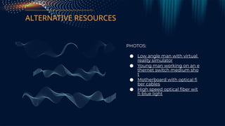 ALTERNATIVE RESOURCES
PHOTOS:
● Low angle man with virtual
reality simulator
● Young man working on an e
thernet switch medium sho
t
● Motherboard with optical fi
ber cables
● High speed optical fiber wit
h blue light
 