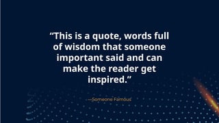 —Someone Famous
“This is a quote, words full
of wisdom that someone
important said and can
make the reader get
inspired.”
 