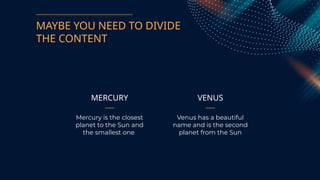 MAYBE YOU NEED TO DIVIDE
THE CONTENT
MERCURY
Mercury is the closest
planet to the Sun and
the smallest one
VENUS
Venus has a beautiful
name and is the second
planet from the Sun
 