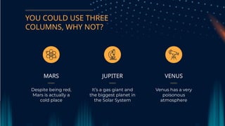 YOU COULD USE THREE
COLUMNS, WHY NOT?
JUPITER
It’s a gas giant and
the biggest planet in
the Solar System
VENUS
Venus has a very
poisonous
atmosphere
MARS
Despite being red,
Mars is actually a
cold place
 