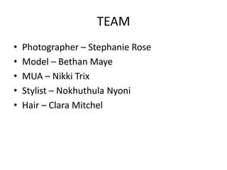 TEAM
•
•
•
•
•

Photographer – Stephanie Rose
Model – Bethan Maye
MUA – Nikki Trix
Stylist – Nokhuthula Nyoni
Hair – Clara Mitchel

 