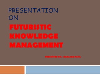 PRESENTATION
ON
FUTURISTIC
KNOWLEDGE
MANAGEMENT
        PRESENTED BY:- BABASAB PATIL
 