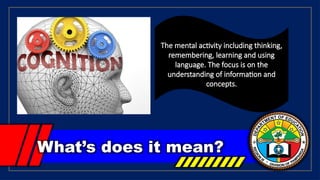 What’s does it mean?
The mental activity including thinking,
remembering, learning and using
language. The focus is on the
understanding of information and
concepts.
 