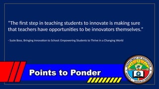Points to Ponder
“The first step in teaching students to innovate is making sure
that teachers have opportunities to be innovators themselves.”
- Suzie Boss, Bringing Innovation to School: Empowering Students to Thrive in a Changing World
 