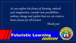 Futuristic Learning
As you explore the future of learning, unleash
your imagination, consider new possibilities ,
embrace change and explore how we can create a
better future for all learners.
Thank you!
 