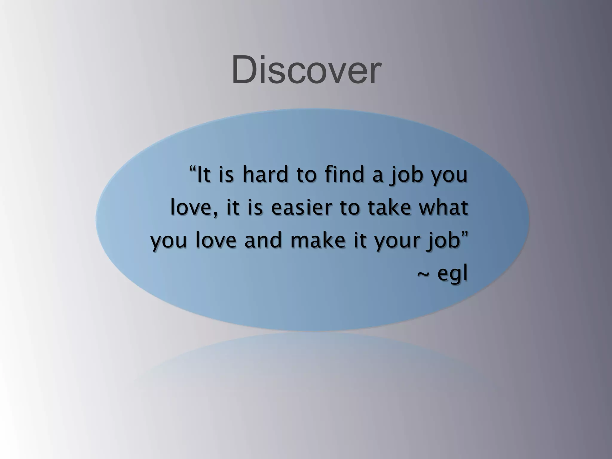 Discover

   “It is hard to find a job you
 love, it is easier to take what
you love and make it your job”
                          ~ egl
 