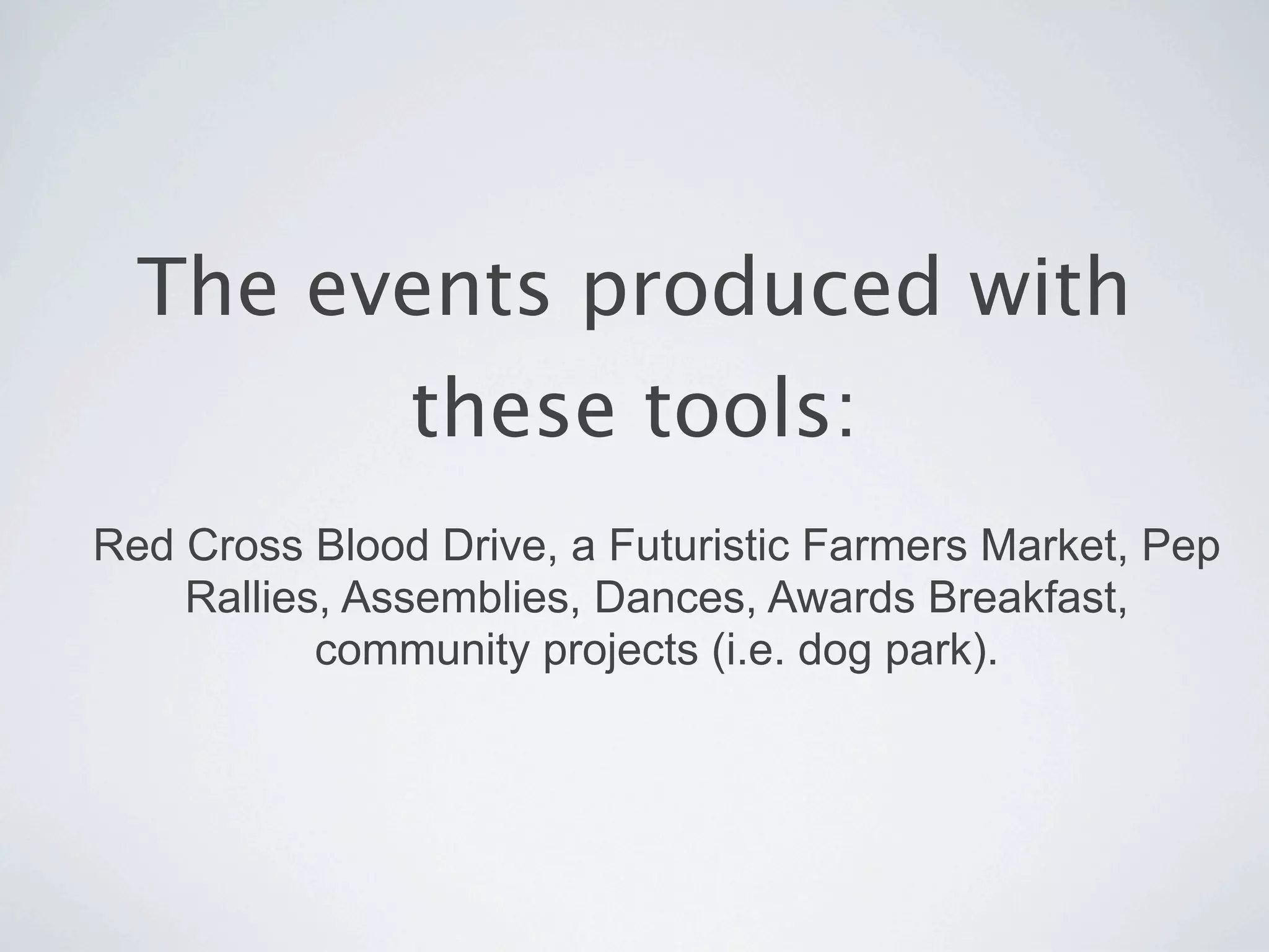 The events produced with
               these tools:
Red Cross Blood Drive, a Futuristic Farmers Market, Pep
    Rallies, Assemblies, Dances, Awards Breakfast,
           community projects (i.e. dog park).
 