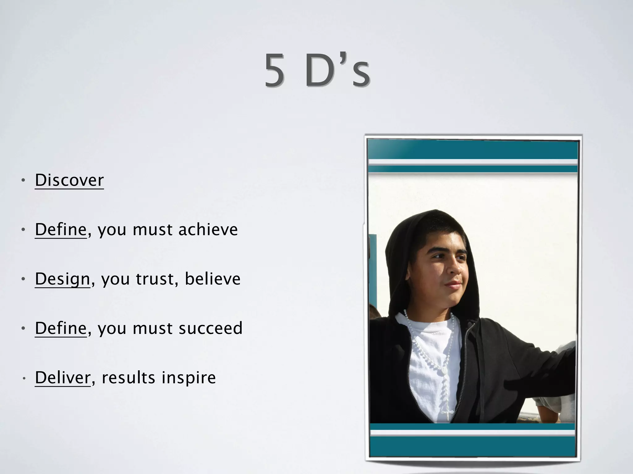 5 D’s

•   Discover

•   Define, you must achieve

•   Design, you trust, believe

•   Define, you must succeed

•   Deliver, results inspire
 