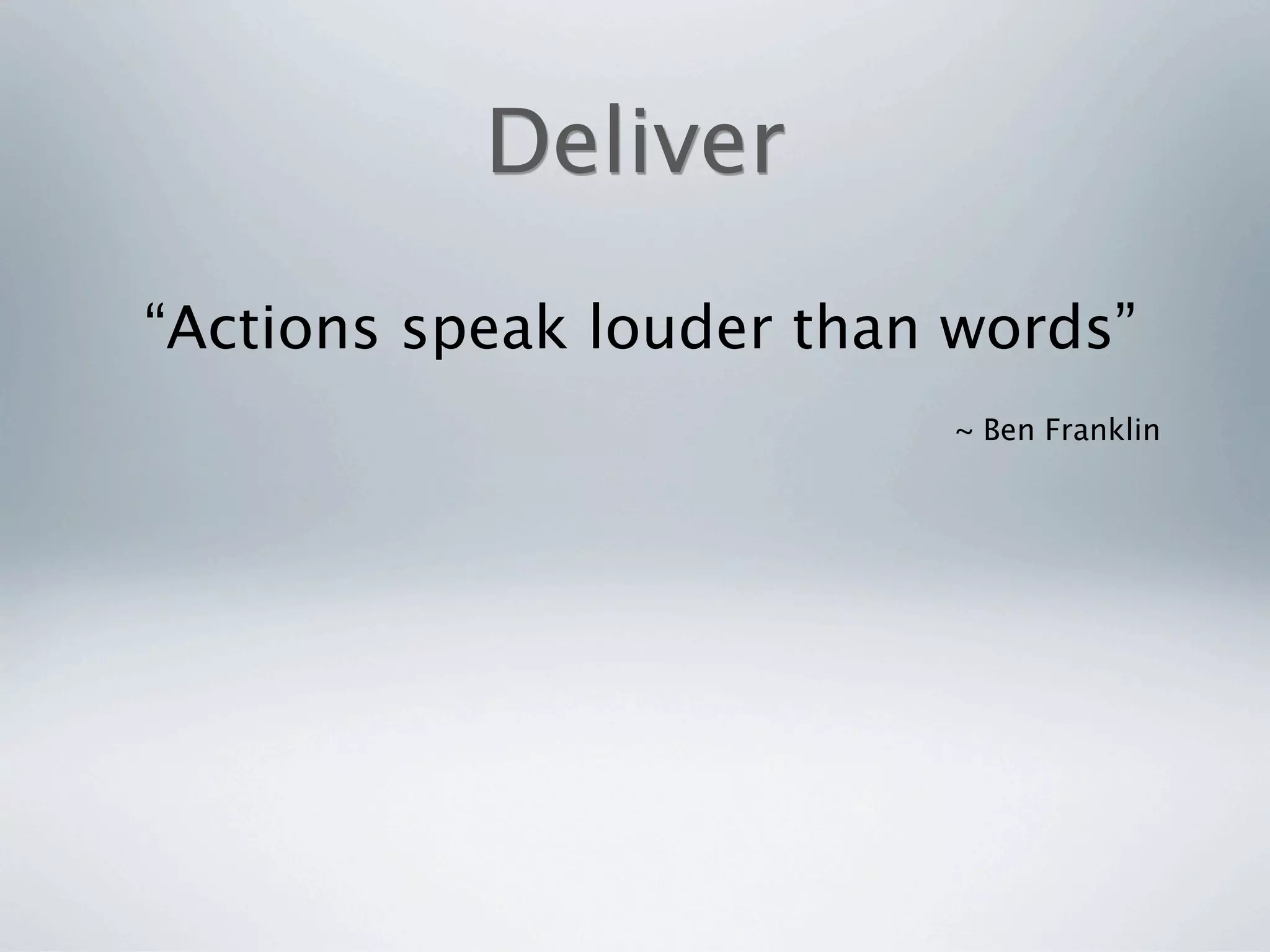 Deliver
“Actions speak louder than words”
                          ~ Ben Franklin
 
