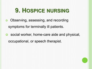 9. HOSPICE NURSING
 Observing, assessing, and recording
symptoms for terminally ill patients.
 social worker, home-care aide and physical,
occupational, or speech therapist.
 
