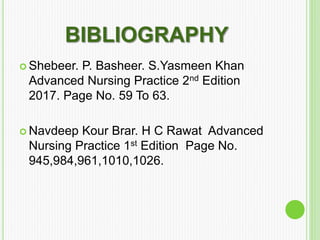 BIBLIOGRAPHY
 Shebeer. P. Basheer. S.Yasmeen Khan
Advanced Nursing Practice 2nd Edition
2017. Page No. 59 To 63.
 Navdeep Kour Brar. H C Rawat Advanced
Nursing Practice 1st Edition Page No.
945,984,961,1010,1026.
 