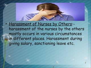 • Harassment of Nurses by Others:-
harassment of the nurses by the others
mostly occurs in various circumstances
in different places. Harassment during
giving salary, sanctioning leave etc.
 