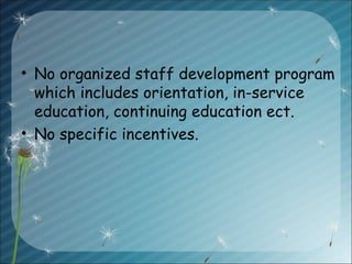 • No organized staff development program
which includes orientation, in-service
education, continuing education ect.
• No specific incentives.
 